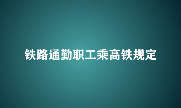 铁路通勤职工乘高铁规定