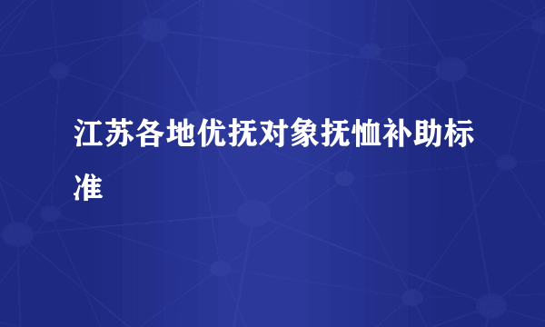 江苏各地优抚对象抚恤补助标准