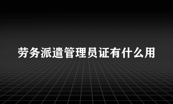 劳务派遣管理员证有什么用