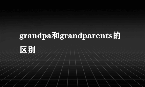 grandpa和grandparents的区别