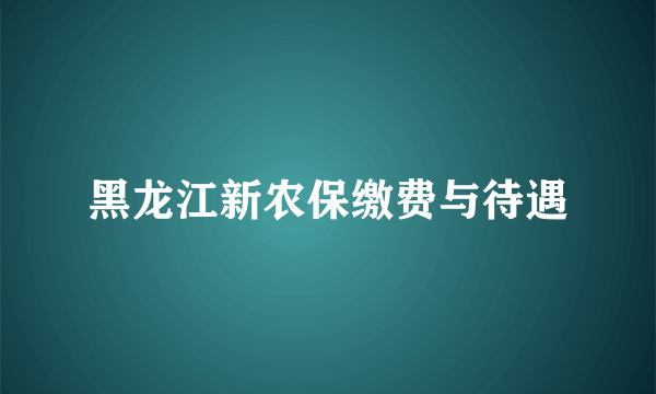 黑龙江新农保缴费与待遇