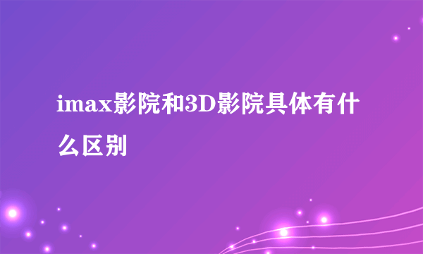 imax影院和3D影院具体有什么区别