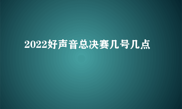 2022好声音总决赛几号几点