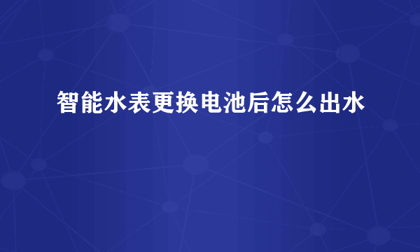 智能水表更换电池后怎么出水