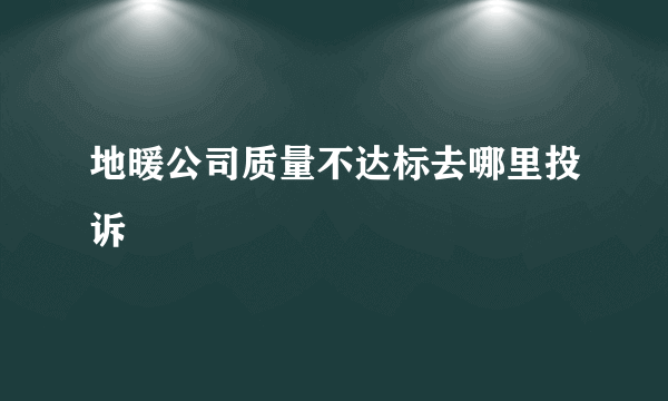 地暖公司质量不达标去哪里投诉