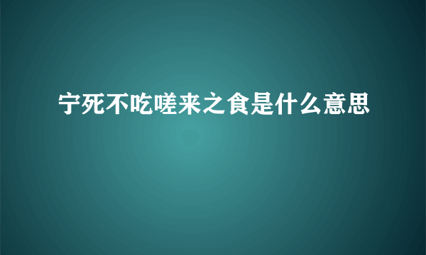 宁死不吃嗟来之食是什么意思