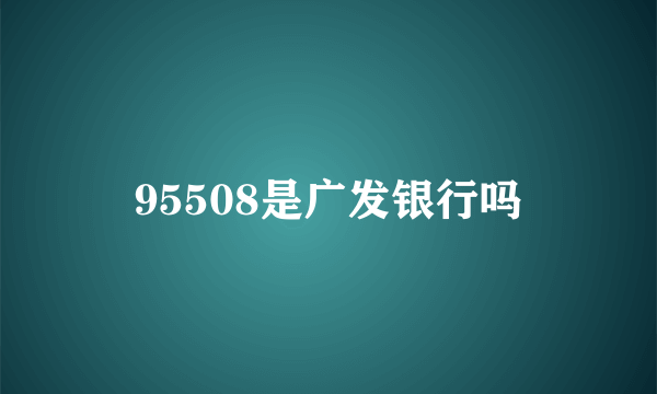 95508是广发银行吗