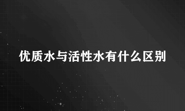 优质水与活性水有什么区别