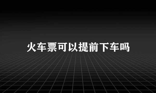 火车票可以提前下车吗