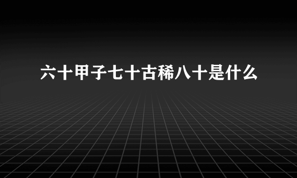 六十甲子七十古稀八十是什么