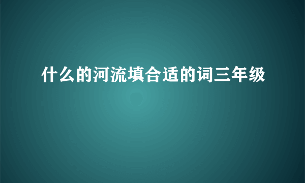 什么的河流填合适的词三年级