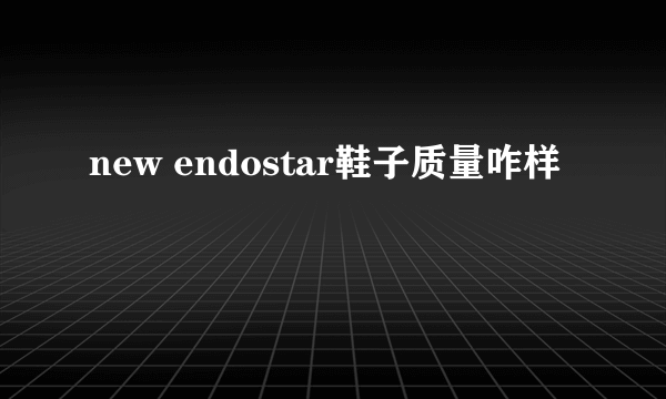 new endostar鞋子质量咋样