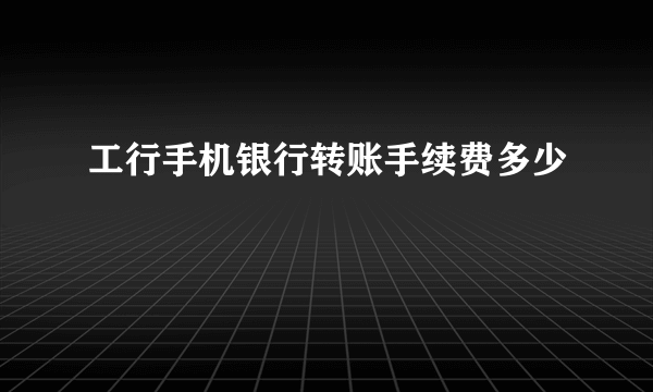 工行手机银行转账手续费多少