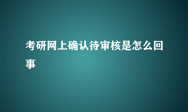 考研网上确认待审核是怎么回事