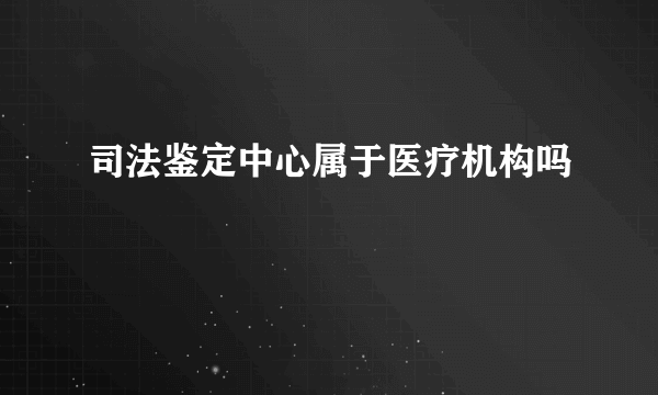 司法鉴定中心属于医疗机构吗