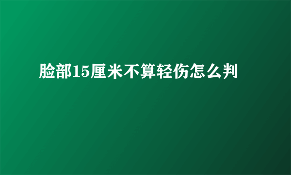 脸部15厘米不算轻伤怎么判