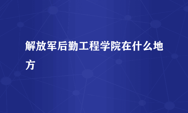 解放军后勤工程学院在什么地方