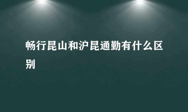 畅行昆山和沪昆通勤有什么区别