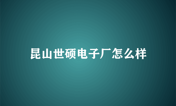 昆山世硕电子厂怎么样