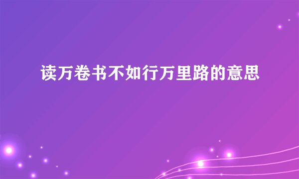 读万卷书不如行万里路的意思