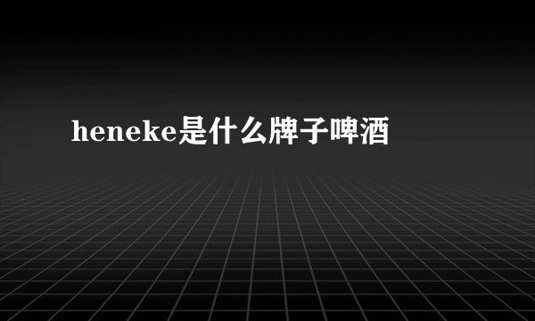 heneke是什么牌子啤酒