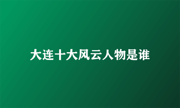 大连十大风云人物是谁