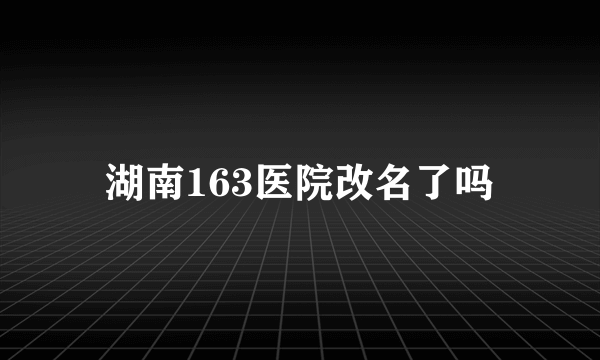 湖南163医院改名了吗