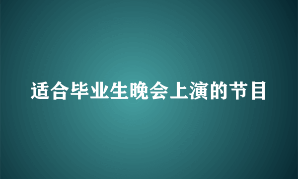 适合毕业生晚会上演的节目