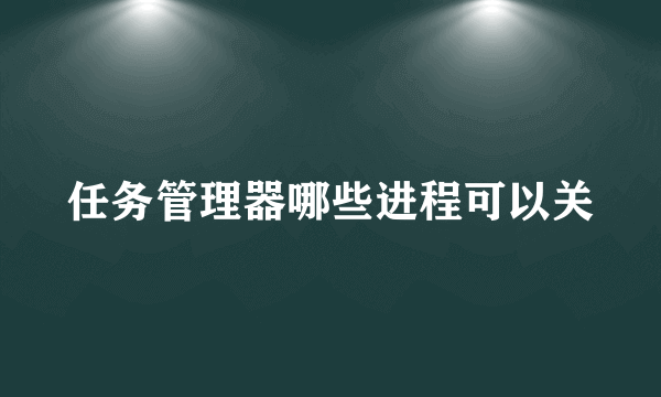 任务管理器哪些进程可以关