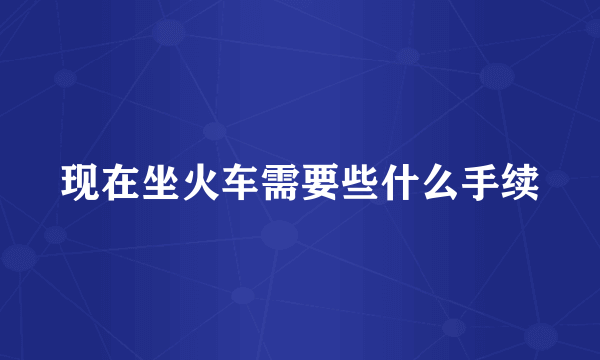 现在坐火车需要些什么手续