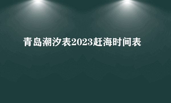 青岛潮汐表2023赶海时间表