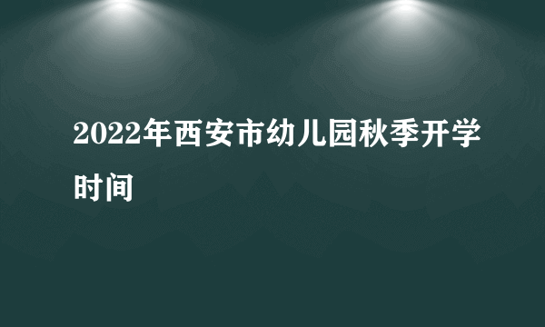 2022年西安市幼儿园秋季开学时间