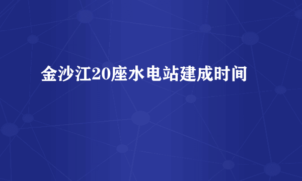 金沙江20座水电站建成时间