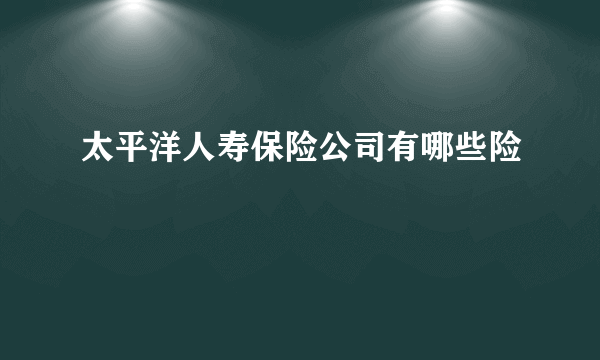 太平洋人寿保险公司有哪些险