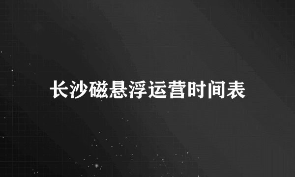 长沙磁悬浮运营时间表