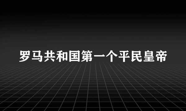 罗马共和国第一个平民皇帝