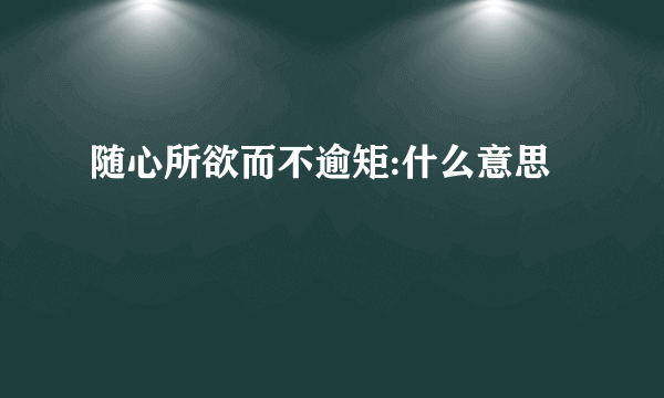 随心所欲而不逾矩:什么意思