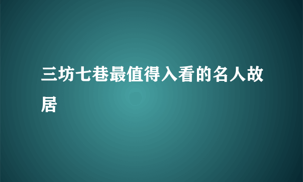 三坊七巷最值得入看的名人故居