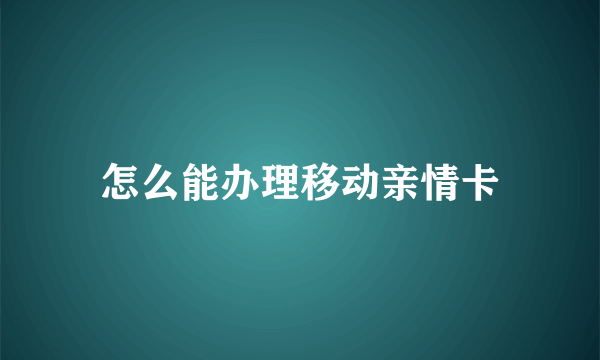 怎么能办理移动亲情卡