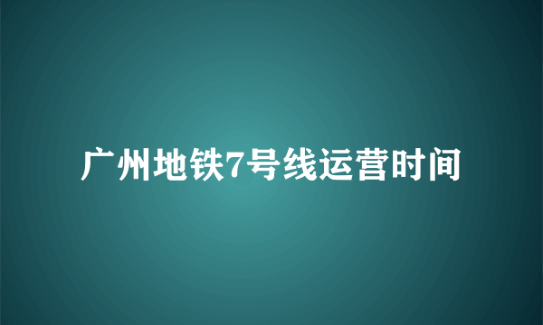 广州地铁7号线运营时间