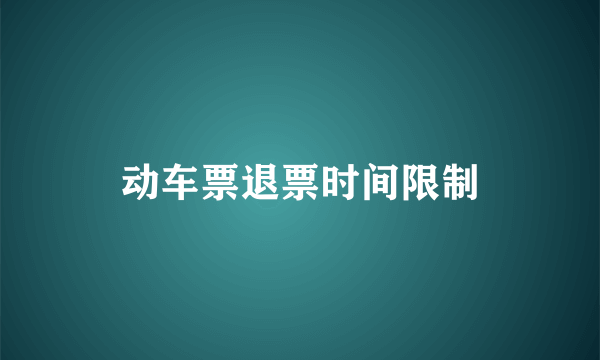 动车票退票时间限制