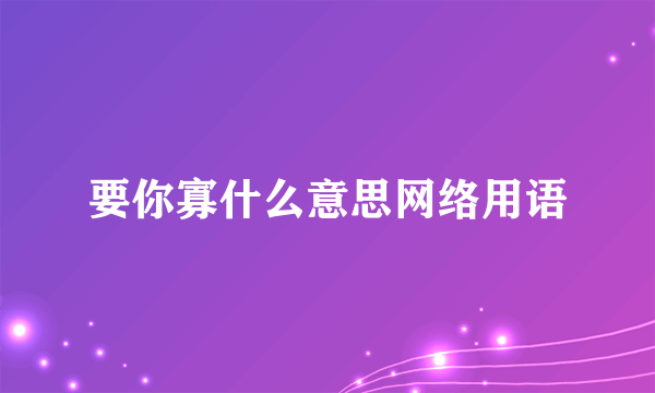 要你寡什么意思网络用语