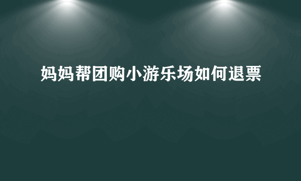 妈妈帮团购小游乐场如何退票