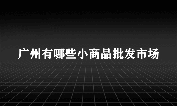 广州有哪些小商品批发市场