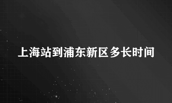 上海站到浦东新区多长时间