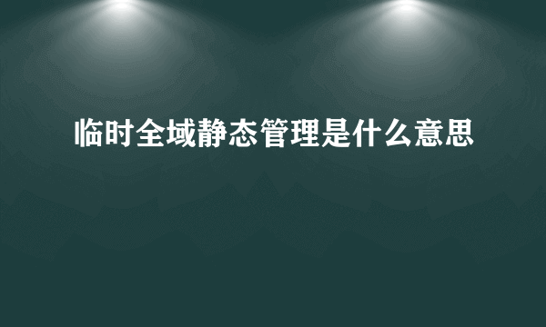 临时全域静态管理是什么意思