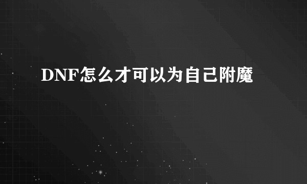 DNF怎么才可以为自己附魔