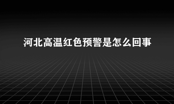 河北高温红色预警是怎么回事