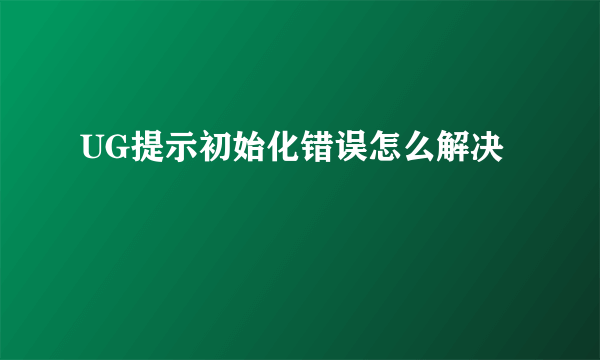 UG提示初始化错误怎么解决