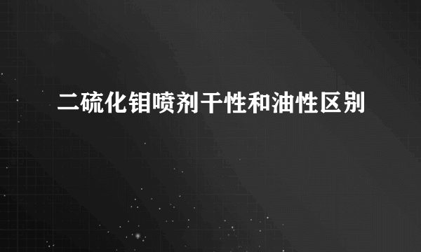 二硫化钼喷剂干性和油性区别